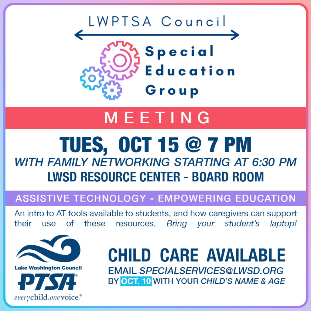 LWPTSA Council Special Education Group Meeting: Tuesday, Oct. 15 at 7 pm. Family networking begins at 6:30 pm. LWSD Resource Center Board Room. Topic: Assistive Technology—Empowering Education. Bring your student's laptop to the meeting! Child care available: Email specialservices@lwsd.org by Oct. 10 with your child's age and name.