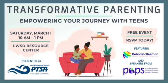Transformative Parenting: Empowering Your Journey With Teens — Saturday, March 1, 2025, from 10 am to 1 pm, at the LWSD Resource Center. FREE EVENT for LWSD parents and caregivers! Presented by LWPTSA Council, featuring Deborah Sleeman and speakers from PEPS. RSVP at https://lwptsa-endpoint-b3fqhjf4e8axbfdw.z02.azurefd.net/transformative-parenting/